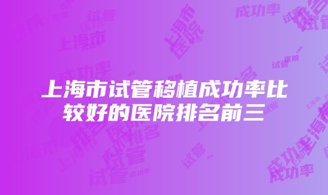 上海市试管移植成功率比较好的医院排名前三