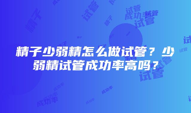 精子少弱精怎么做试管？少弱精试管成功率高吗？