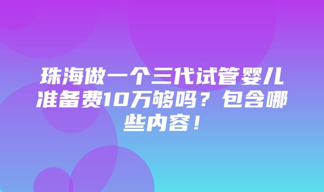 珠海做一个三代试管婴儿准备费10万够吗？包含哪些内容！