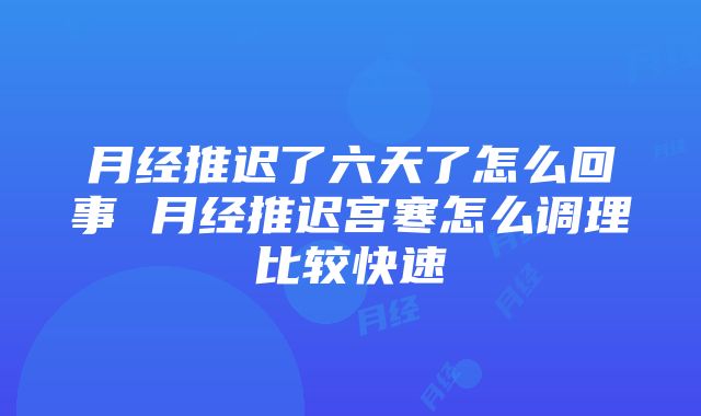 月经推迟了六天了怎么回事 月经推迟宫寒怎么调理比较快速