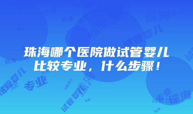 珠海哪个医院做试管婴儿比较专业，什么步骤！