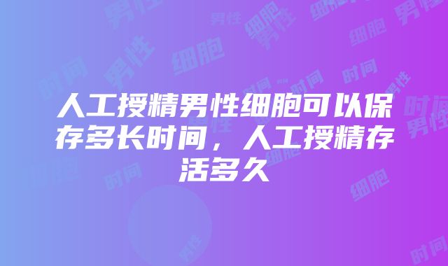 人工授精男性细胞可以保存多长时间，人工授精存活多久