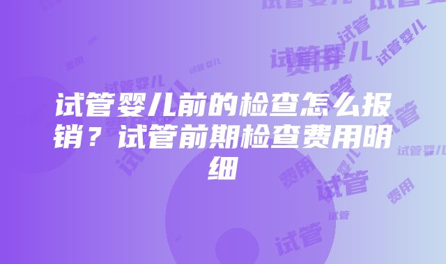 试管婴儿前的检查怎么报销？试管前期检查费用明细