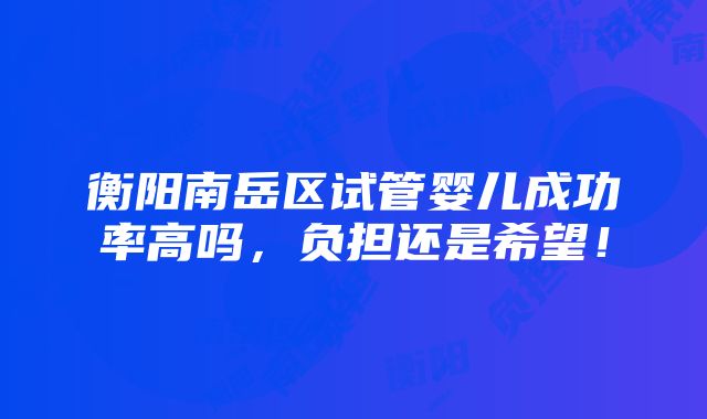 衡阳南岳区试管婴儿成功率高吗，负担还是希望！