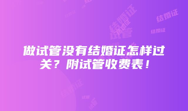 做试管没有结婚证怎样过关？附试管收费表！