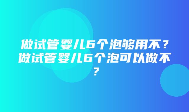 做试管婴儿6个泡够用不？做试管婴儿6个泡可以做不？