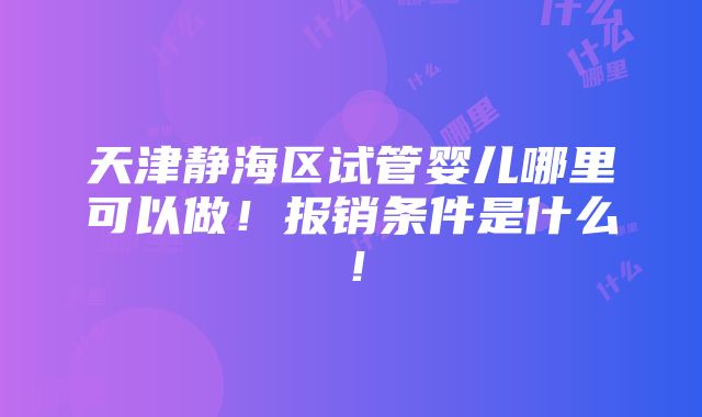 天津静海区试管婴儿哪里可以做！报销条件是什么！