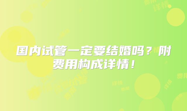 国内试管一定要结婚吗？附费用构成详情！