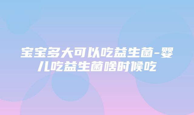 宝宝多大可以吃益生菌-婴儿吃益生菌啥时候吃