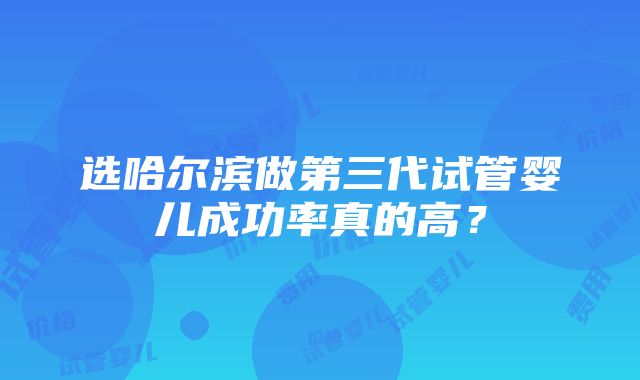 选哈尔滨做第三代试管婴儿成功率真的高？