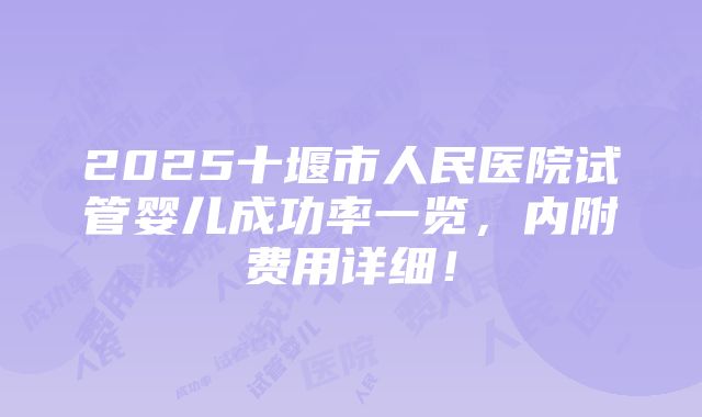 2025十堰市人民医院试管婴儿成功率一览，内附费用详细！