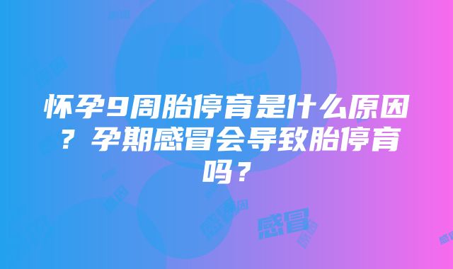 怀孕9周胎停育是什么原因？孕期感冒会导致胎停育吗？