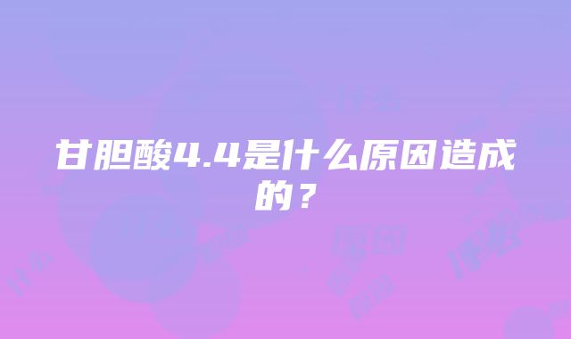 甘胆酸4.4是什么原因造成的？