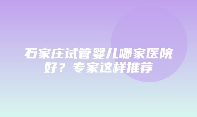 石家庄试管婴儿哪家医院好？专家这样推荐