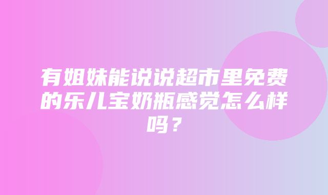 有姐妹能说说超市里免费的乐儿宝奶瓶感觉怎么样吗？