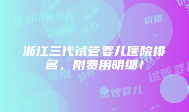 浙江三代试管婴儿医院排名，附费用明细！