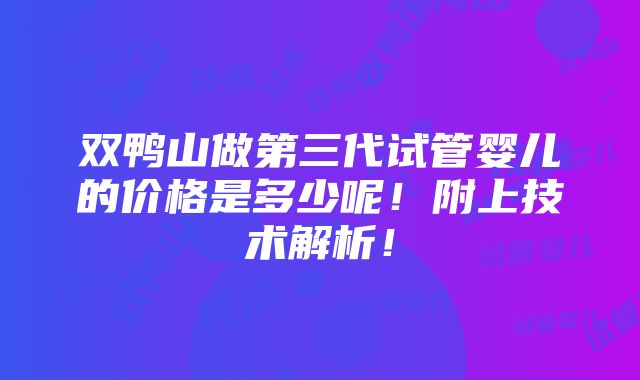 双鸭山做第三代试管婴儿的价格是多少呢！附上技术解析！