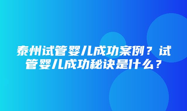 泰州试管婴儿成功案例？试管婴儿成功秘诀是什么？