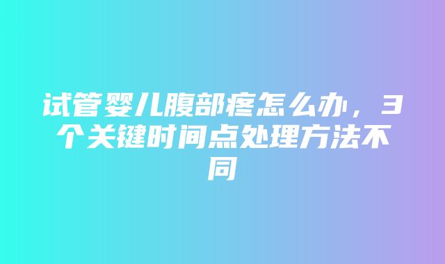 试管婴儿腹部疼怎么办，3个关键时间点处理方法不同