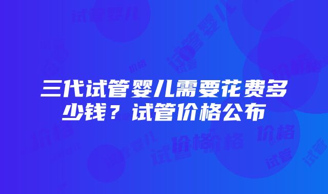 三代试管婴儿需要花费多少钱？试管价格公布