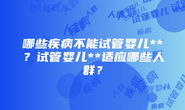 哪些疾病不能试管婴儿**？试管婴儿**适应哪些人群？