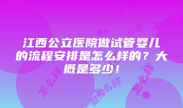 江西公立医院做试管婴儿的流程安排是怎么样的？大概是多少！