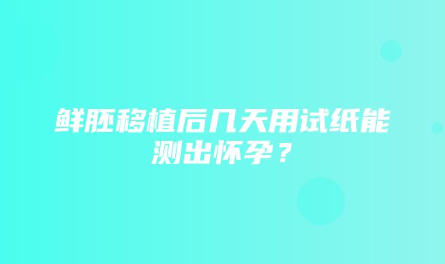 鲜胚移植后几天用试纸能测出怀孕？