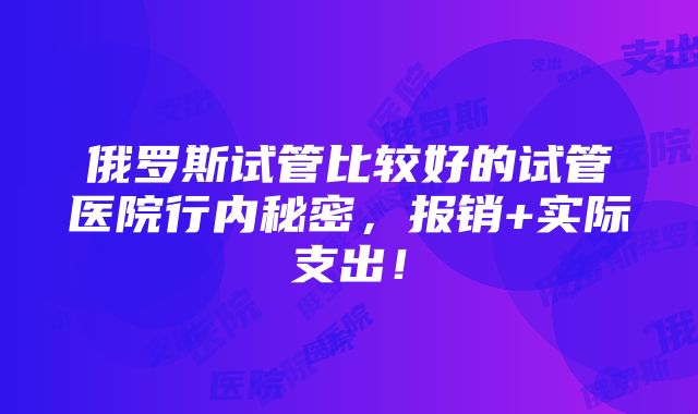 俄罗斯试管比较好的试管医院行内秘密，报销+实际支出！