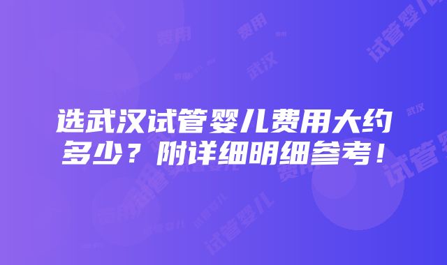 选武汉试管婴儿费用大约多少？附详细明细参考！