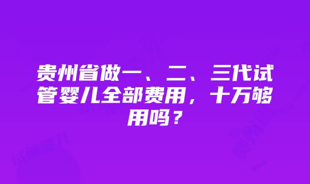 贵州省做一、二、三代试管婴儿全部费用，十万够用吗？