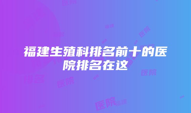 福建生殖科排名前十的医院排名在这