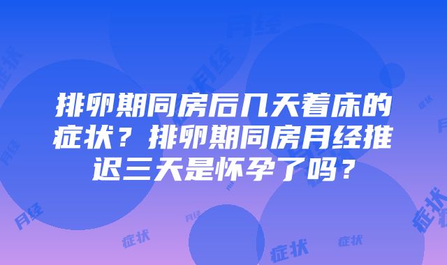 排卵期同房后几天着床的症状？排卵期同房月经推迟三天是怀孕了吗？