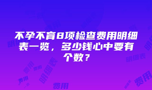 不孕不育8项检查费用明细表一览，多少钱心中要有个数？