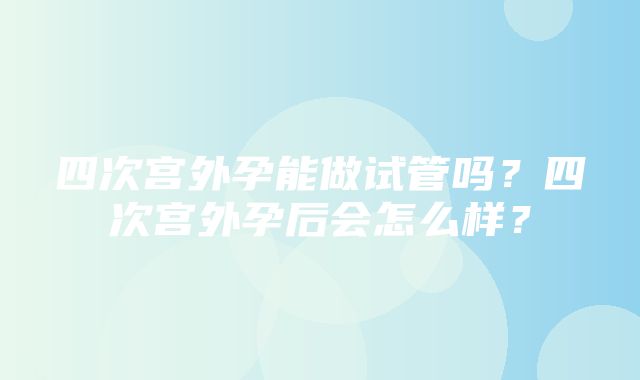 四次宫外孕能做试管吗？四次宫外孕后会怎么样？