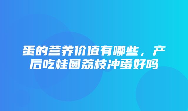 蛋的营养价值有哪些，产后吃桂圆荔枝冲蛋好吗