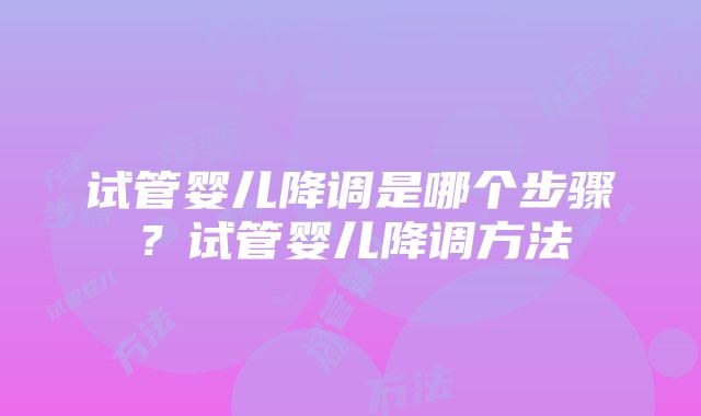 试管婴儿降调是哪个步骤？试管婴儿降调方法