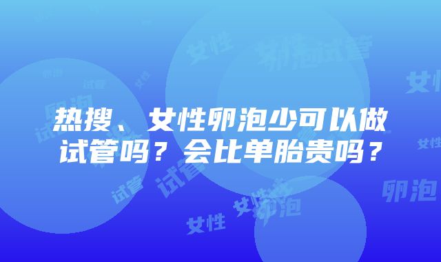 热搜、女性卵泡少可以做试管吗？会比单胎贵吗？