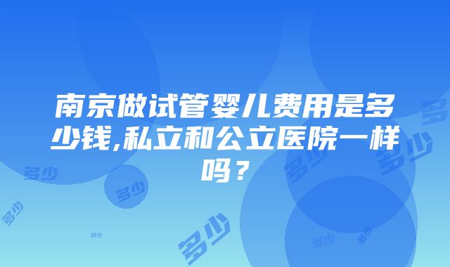 南京做试管婴儿费用是多少钱,私立和公立医院一样吗？