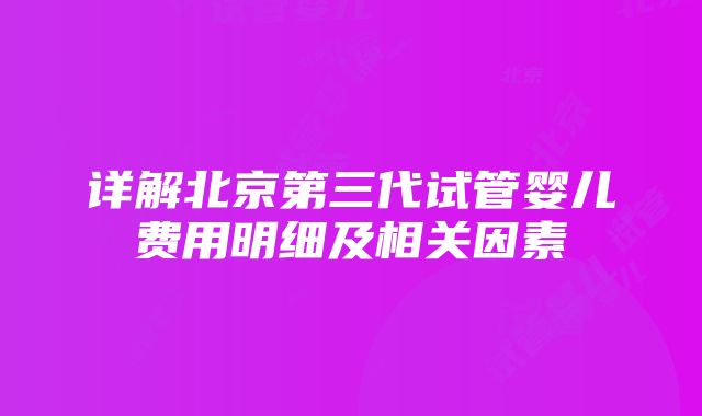 详解北京第三代试管婴儿费用明细及相关因素