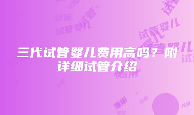 三代试管婴儿费用高吗？附详细试管介绍