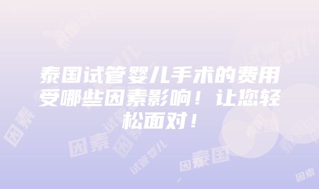 泰国试管婴儿手术的费用受哪些因素影响！让您轻松面对！