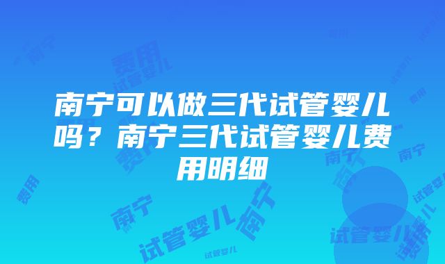 南宁可以做三代试管婴儿吗？南宁三代试管婴儿费用明细