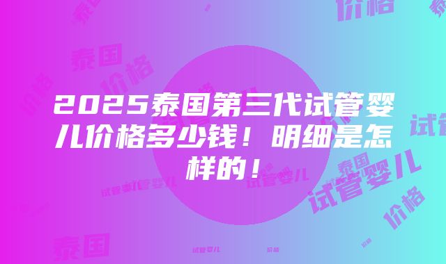 2025泰国第三代试管婴儿价格多少钱！明细是怎样的！