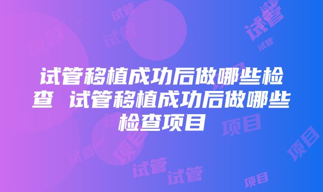 试管移植成功后做哪些检查 试管移植成功后做哪些检查项目