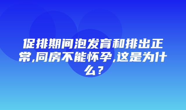 促排期间泡发育和排出正常,同房不能怀孕,这是为什么？