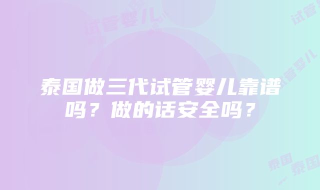 泰国做三代试管婴儿靠谱吗？做的话安全吗？