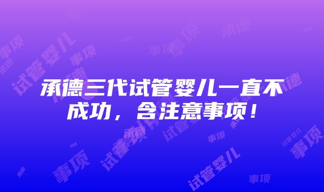 承德三代试管婴儿一直不成功，含注意事项！