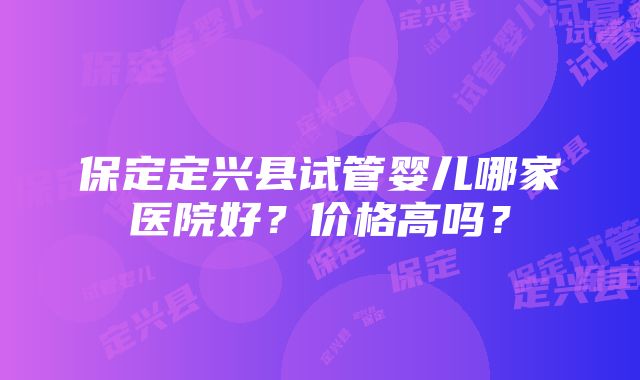 保定定兴县试管婴儿哪家医院好？价格高吗？