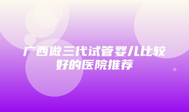 广西做三代试管婴儿比较好的医院推荐