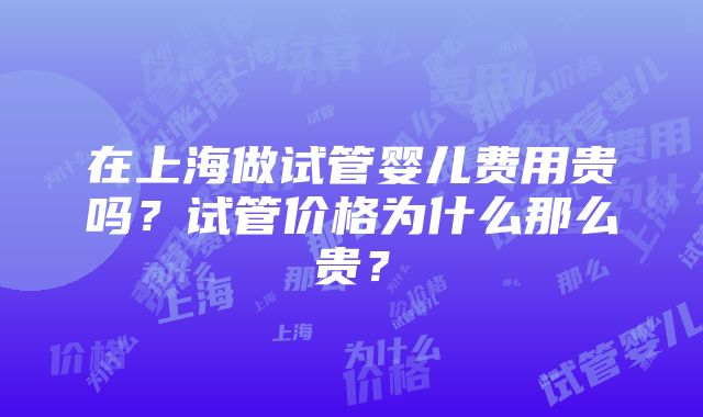 在上海做试管婴儿费用贵吗？试管价格为什么那么贵？